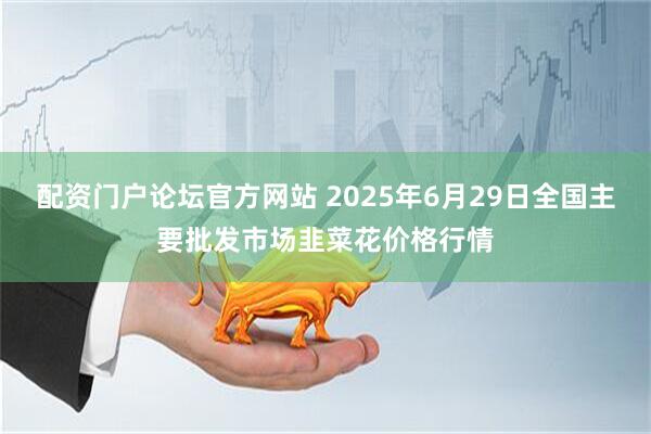 配资门户论坛官方网站 2025年6月29日全国主要批发市场韭菜花价格行情