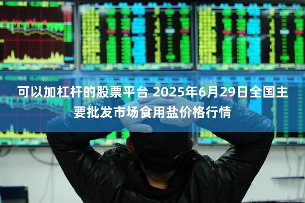 可以加杠杆的股票平台 2025年6月29日全国主要批发市场食用盐价格行情
