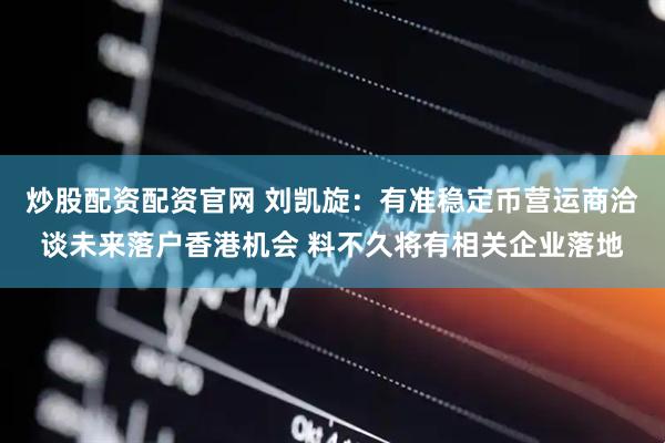 炒股配资配资官网 刘凯旋：有准稳定币营运商洽谈未来落户香港机会 料不久将有相关企业落地