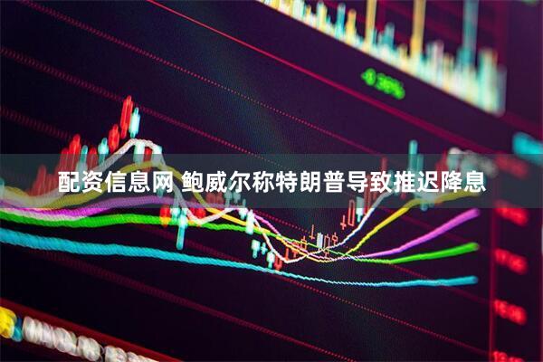 配资信息网 鲍威尔称特朗普导致推迟降息
