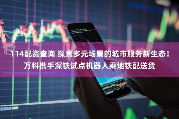 114配资查询 探索多元场景的城市服务新生态！万科携手深铁试点机器人乘地铁配送货