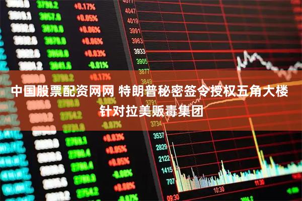 中国股票配资网网 特朗普秘密签令授权五角大楼 针对拉美贩毒集团