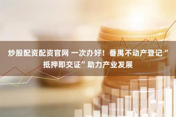 炒股配资配资官网 一次办好！番禺不动产登记“抵押即交证”助力产业发展