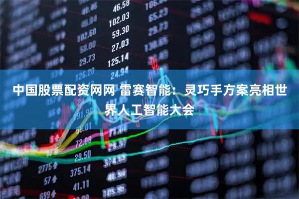 中国股票配资网网 雷赛智能：灵巧手方案亮相世界人工智能大会