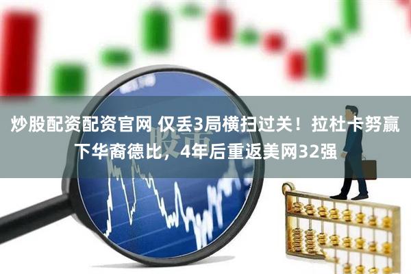 炒股配资配资官网 仅丢3局横扫过关！拉杜卡努赢下华裔德比，4年后重返美网32强