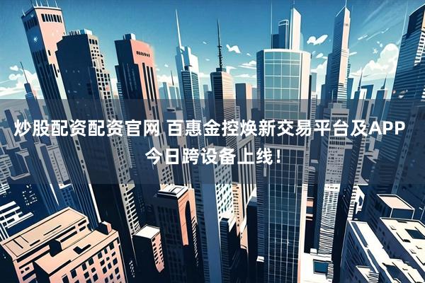 炒股配资配资官网 百惠金控焕新交易平台及APP 今日跨设备上线！