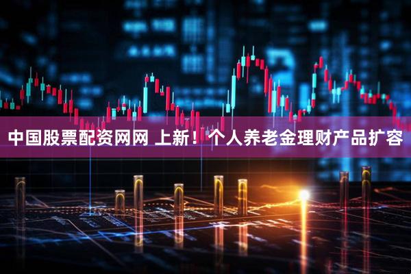 中国股票配资网网 上新！个人养老金理财产品扩容