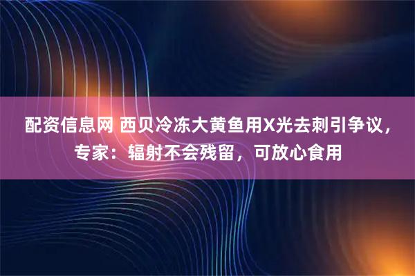 配资信息网 西贝冷冻大黄鱼用X光去刺引争议，专家：辐射不会残留，可放心食用