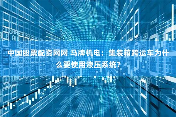 中国股票配资网网 马牌机电：集装箱跨运车为什么要使用液压系统？