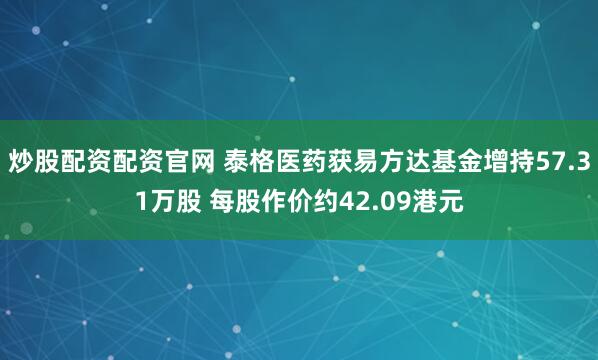炒股配资配资官网 泰格医药获易方达基金增持57.31万股 每股作价约42.09港元