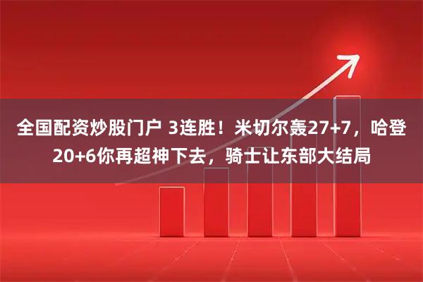 全国配资炒股门户 3连胜！米切尔轰27+7，哈登20+6你再超神下去，骑士让东部大结局