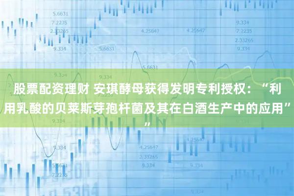 股票配资理财 安琪酵母获得发明专利授权：“利用乳酸的贝莱斯芽孢杆菌及其在白酒生产中的应用”