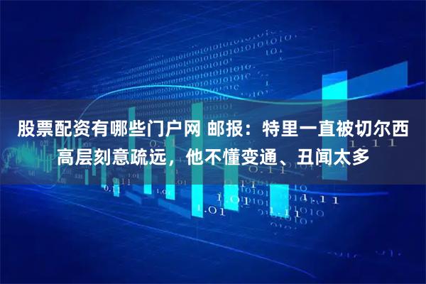 股票配资有哪些门户网 邮报：特里一直被切尔西高层刻意疏远，他不懂变通、丑闻太多