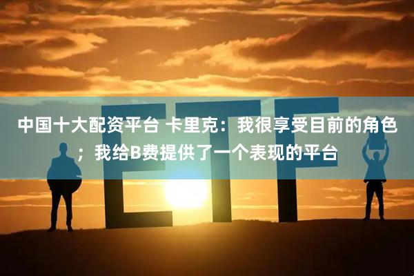中国十大配资平台 卡里克：我很享受目前的角色；我给B费提供了一个表现的平台