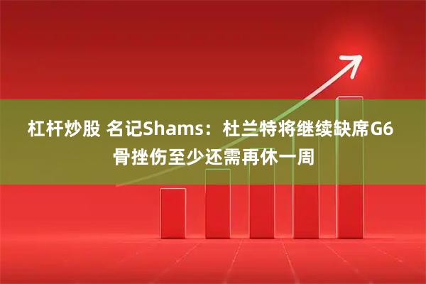 杠杆炒股 名记Shams：杜兰特将继续缺席G6 骨挫伤至少还需再休一周