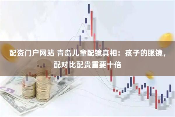 配资门户网站 青岛儿童配镜真相:孩子的眼镜,配对比配贵重要十倍